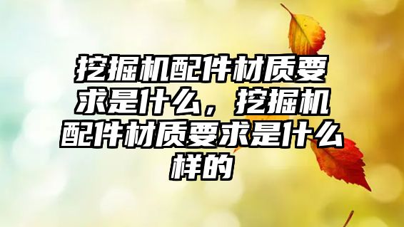 挖掘機(jī)配件材質(zhì)要求是什么，挖掘機(jī)配件材質(zhì)要求是什么樣的