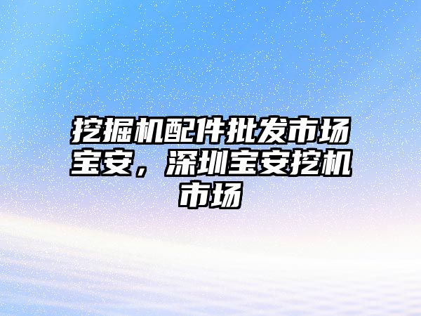 挖掘機(jī)配件批發(fā)市場寶安，深圳寶安挖機(jī)市場