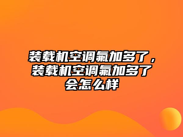 裝載機空調(diào)氟加多了，裝載機空調(diào)氟加多了會怎么樣