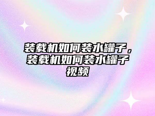 裝載機如何裝水罐子，裝載機如何裝水罐子視頻