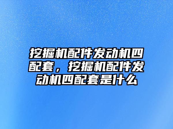 挖掘機配件發(fā)動機四配套，挖掘機配件發(fā)動機四配套是什么