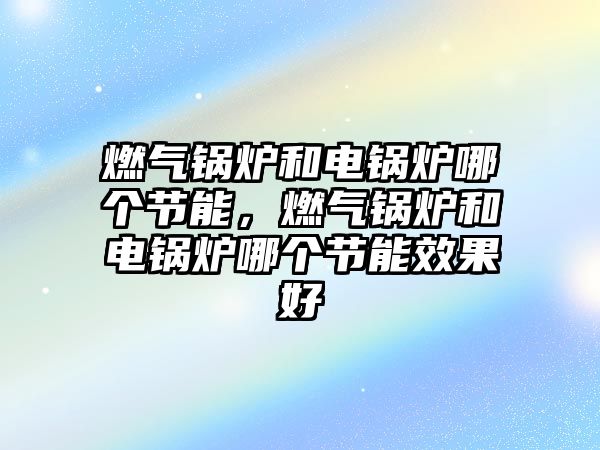 燃?xì)忮仩t和電鍋爐哪個節(jié)能，燃?xì)忮仩t和電鍋爐哪個節(jié)能效果好