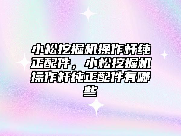 小松挖掘機操作桿純正配件，小松挖掘機操作桿純正配件有哪些