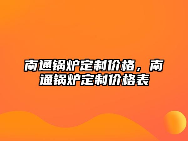 南通鍋爐定制價(jià)格，南通鍋爐定制價(jià)格表