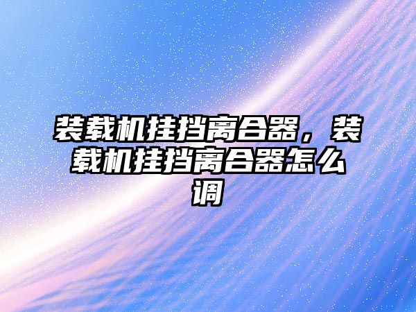 裝載機(jī)掛擋離合器，裝載機(jī)掛擋離合器怎么調(diào)