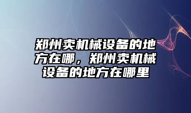 鄭州賣(mài)機(jī)械設(shè)備的地方在哪，鄭州賣(mài)機(jī)械設(shè)備的地方在哪里