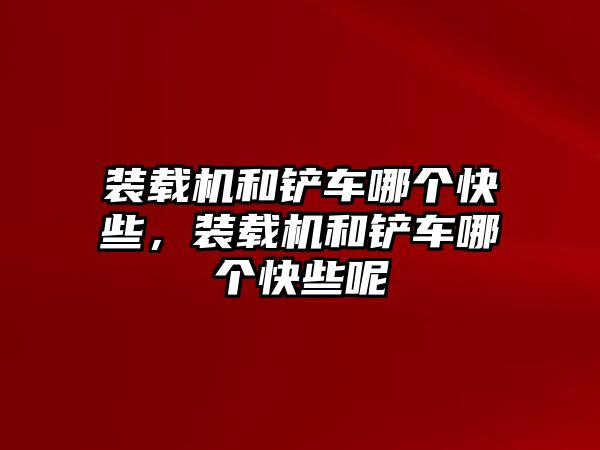 裝載機(jī)和鏟車哪個(gè)快些，裝載機(jī)和鏟車哪個(gè)快些呢