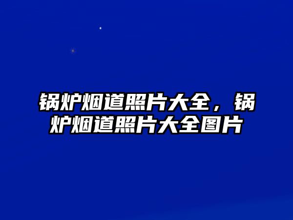 鍋爐煙道照片大全，鍋爐煙道照片大全圖片