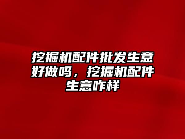 挖掘機(jī)配件批發(fā)生意好做嗎，挖掘機(jī)配件生意咋樣