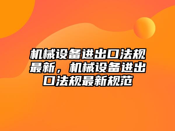 機(jī)械設(shè)備進(jìn)出口法規(guī)最新，機(jī)械設(shè)備進(jìn)出口法規(guī)最新規(guī)范