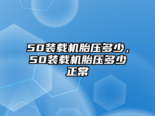 50裝載機(jī)胎壓多少，50裝載機(jī)胎壓多少正常