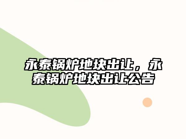 永泰鍋爐地塊出讓，永泰鍋爐地塊出讓公告