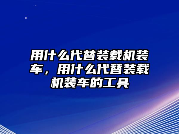 用什么代替裝載機(jī)裝車，用什么代替裝載機(jī)裝車的工具