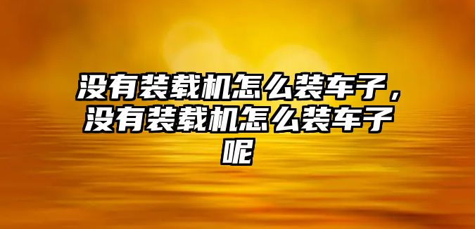 沒(méi)有裝載機(jī)怎么裝車子，沒(méi)有裝載機(jī)怎么裝車子呢