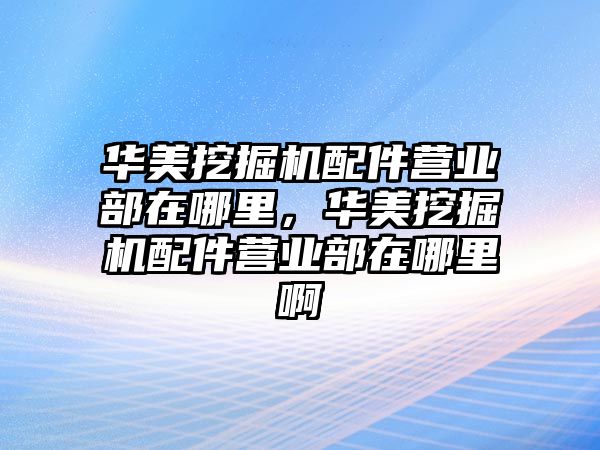 華美挖掘機配件營業(yè)部在哪里，華美挖掘機配件營業(yè)部在哪里啊