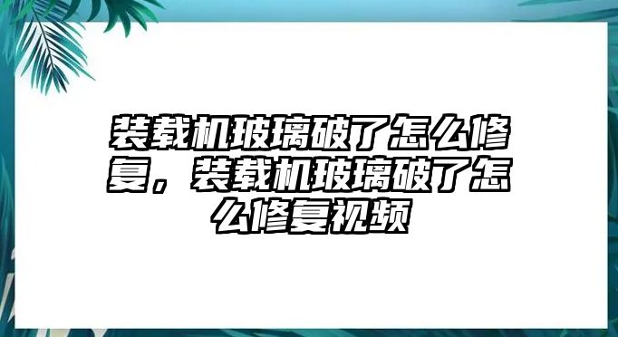 裝載機玻璃破了怎么修復，裝載機玻璃破了怎么修復視頻