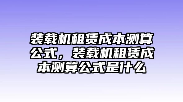 裝載機(jī)租賃成本測(cè)算公式，裝載機(jī)租賃成本測(cè)算公式是什么