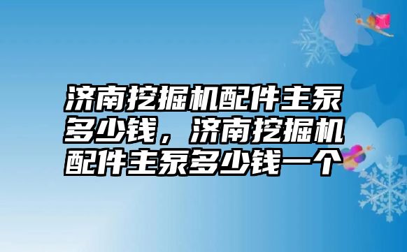 濟(jì)南挖掘機(jī)配件主泵多少錢，濟(jì)南挖掘機(jī)配件主泵多少錢一個(gè)