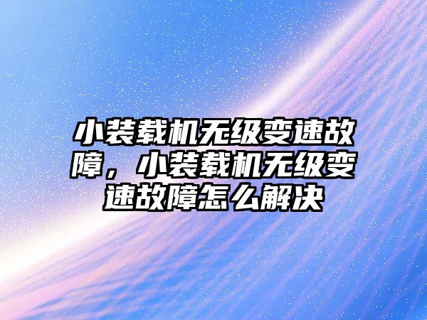 小裝載機無級變速故障，小裝載機無級變速故障怎么解決