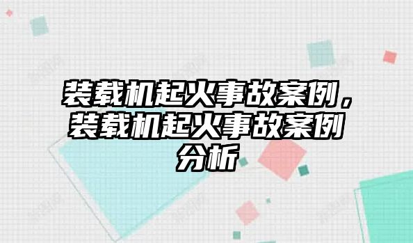 裝載機起火事故案例，裝載機起火事故案例分析