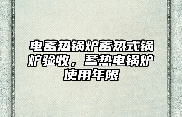 電蓄熱鍋爐蓄熱式鍋爐驗收，蓄熱電鍋爐使用年限