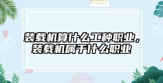 裝載機算什么工種職業(yè)，裝載機屬于什么職業(yè)