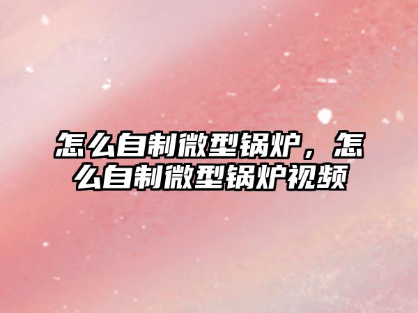 怎么自制微型鍋爐，怎么自制微型鍋爐視頻