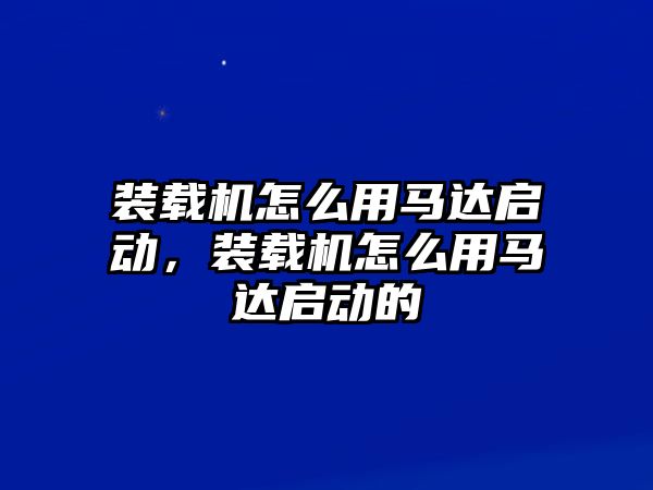 裝載機(jī)怎么用馬達(dá)啟動(dòng)，裝載機(jī)怎么用馬達(dá)啟動(dòng)的