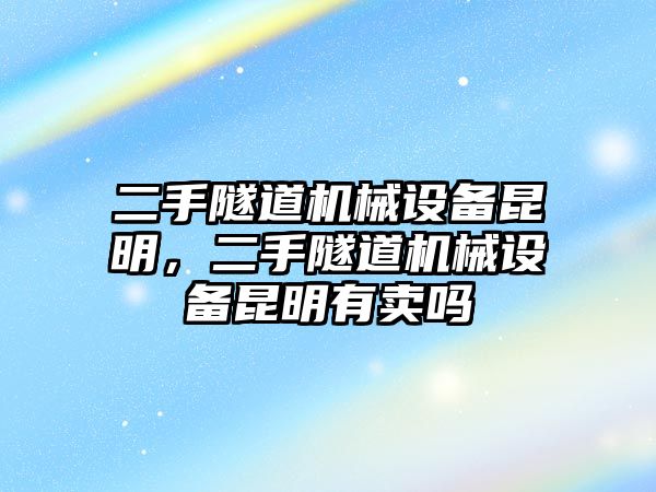 二手隧道機(jī)械設(shè)備昆明，二手隧道機(jī)械設(shè)備昆明有賣(mài)嗎