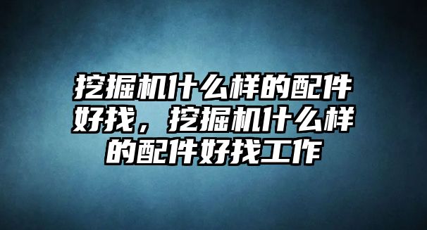 挖掘機(jī)什么樣的配件好找，挖掘機(jī)什么樣的配件好找工作