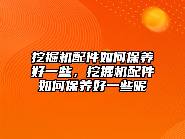 挖掘機配件如何保養(yǎng)好一些，挖掘機配件如何保養(yǎng)好一些呢