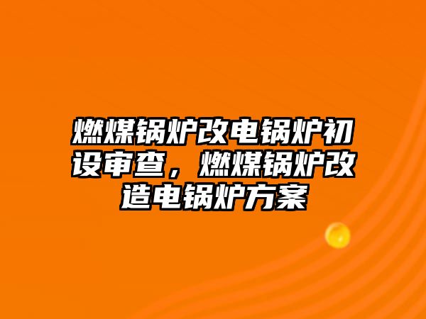 燃煤鍋爐改電鍋爐初設(shè)審查，燃煤鍋爐改造電鍋爐方案