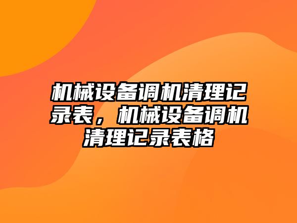 機(jī)械設(shè)備調(diào)機(jī)清理記錄表，機(jī)械設(shè)備調(diào)機(jī)清理記錄表格