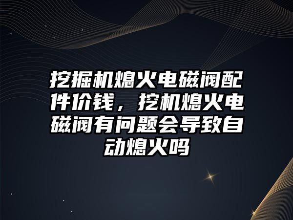 挖掘機熄火電磁閥配件價錢，挖機熄火電磁閥有問題會導致自動熄火嗎