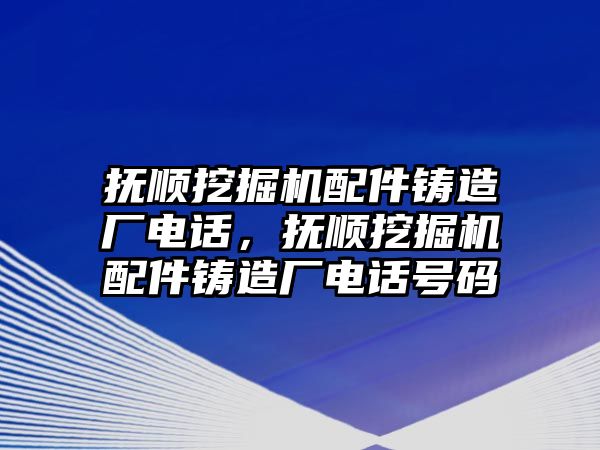 撫順挖掘機(jī)配件鑄造廠電話，撫順挖掘機(jī)配件鑄造廠電話號(hào)碼