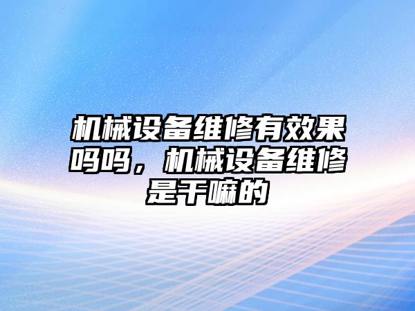 機(jī)械設(shè)備維修有效果嗎嗎，機(jī)械設(shè)備維修是干嘛的