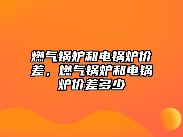 燃氣鍋爐和電鍋爐價差，燃氣鍋爐和電鍋爐價差多少