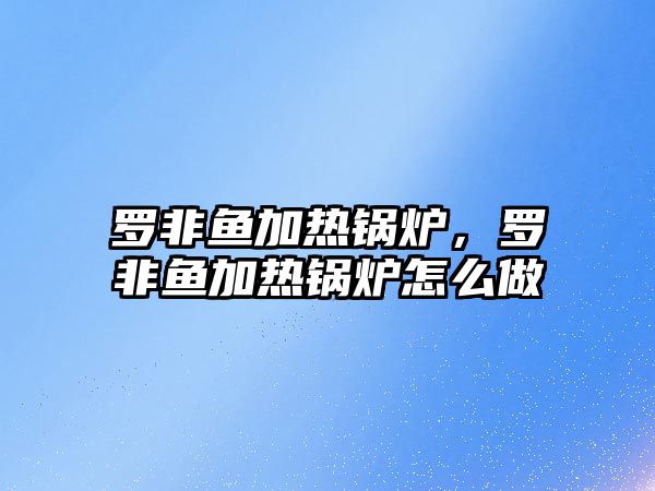 羅非魚加熱鍋爐，羅非魚加熱鍋爐怎么做