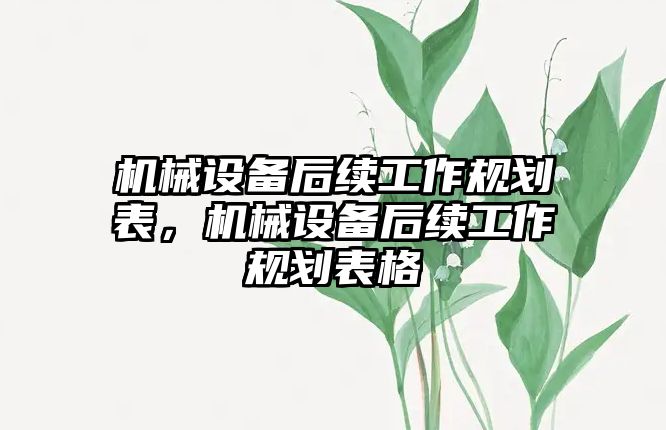 機(jī)械設(shè)備后續(xù)工作規(guī)劃表，機(jī)械設(shè)備后續(xù)工作規(guī)劃表格