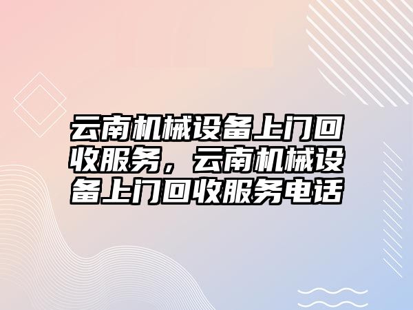 云南機械設(shè)備上門回收服務(wù)，云南機械設(shè)備上門回收服務(wù)電話