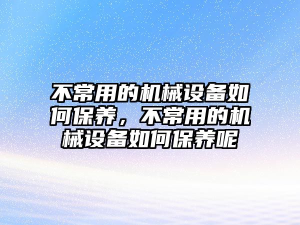 不常用的機(jī)械設(shè)備如何保養(yǎng)，不常用的機(jī)械設(shè)備如何保養(yǎng)呢