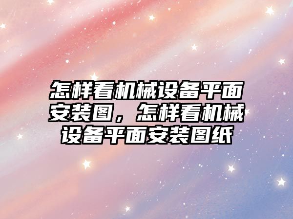 怎樣看機械設(shè)備平面安裝圖，怎樣看機械設(shè)備平面安裝圖紙