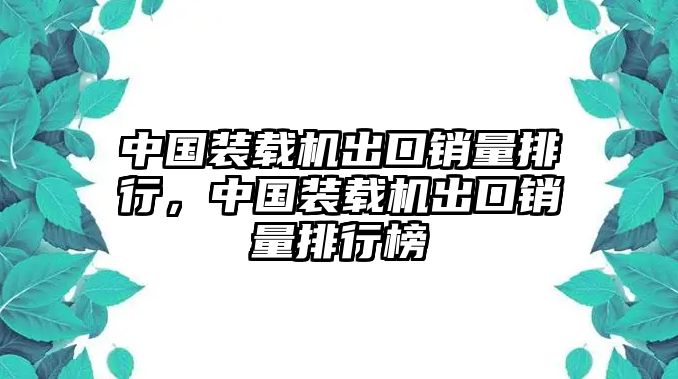 中國裝載機(jī)出口銷量排行，中國裝載機(jī)出口銷量排行榜