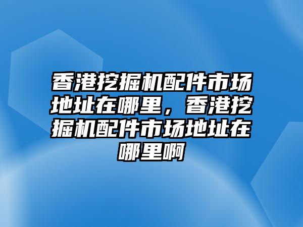 香港挖掘機配件市場地址在哪里，香港挖掘機配件市場地址在哪里啊