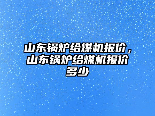 山東鍋爐給煤機(jī)報(bào)價(jià)，山東鍋爐給煤機(jī)報(bào)價(jià)多少