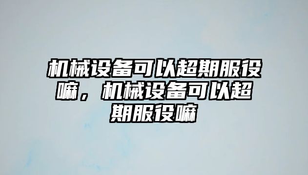 機(jī)械設(shè)備可以超期服役嘛，機(jī)械設(shè)備可以超期服役嘛