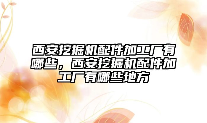 西安挖掘機配件加工廠有哪些，西安挖掘機配件加工廠有哪些地方