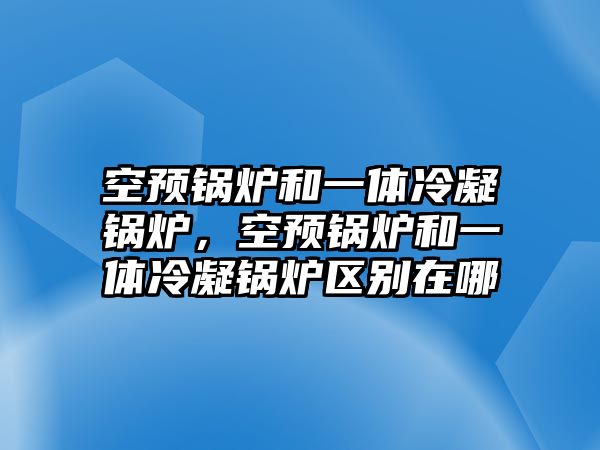 空預(yù)鍋爐和一體冷凝鍋爐，空預(yù)鍋爐和一體冷凝鍋爐區(qū)別在哪