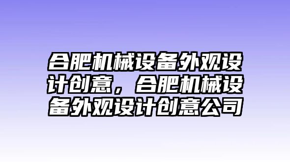 合肥機(jī)械設(shè)備外觀設(shè)計(jì)創(chuàng)意，合肥機(jī)械設(shè)備外觀設(shè)計(jì)創(chuàng)意公司