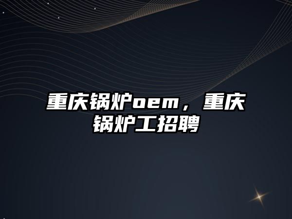 重慶鍋爐oem，重慶鍋爐工招聘